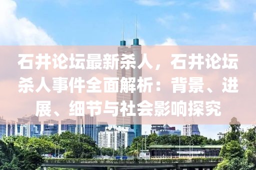 石井論壇最新殺人，石井論壇殺人事件全面解析：背景、進(jìn)展、細(xì)節(jié)與社會影響探究