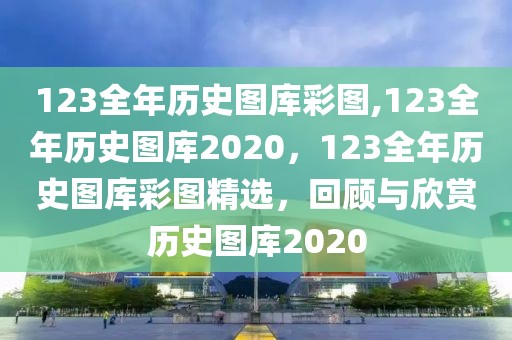 123全年歷史圖庫(kù)彩圖,123全年歷史圖庫(kù)2020，123全年歷史圖庫(kù)彩圖精選，回顧與欣賞歷史圖庫(kù)2020