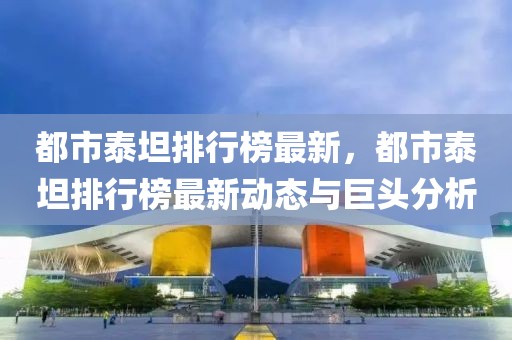 都市泰坦排行榜最新，都市泰坦排行榜最新動態(tài)與巨頭分析