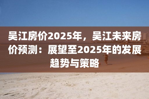 吳江房價(jià)2025年，吳江未來房價(jià)預(yù)測：展望至2025年的發(fā)展趨勢與策略