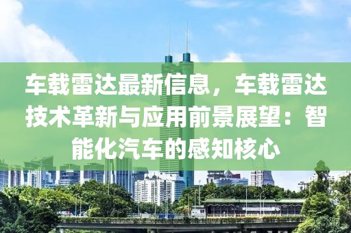 車載雷達(dá)最新信息，車載雷達(dá)技術(shù)革新與應(yīng)用前景展望：智能化汽車的感知核心