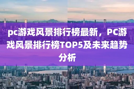 pc游戲風景排行榜最新，PC游戲風景排行榜TOP5及未來趨勢分析