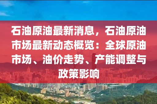 石油原油最新消息，石油原油市場最新動態(tài)概覽：全球原油市場、油價走勢、產(chǎn)能調(diào)整與政策影響