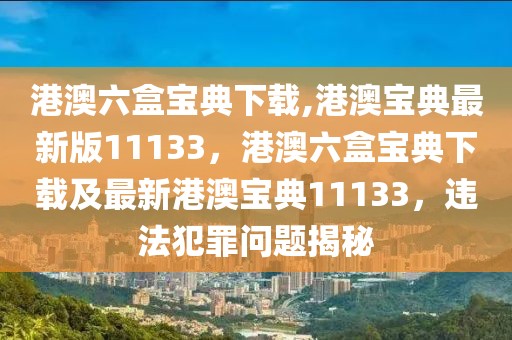 港澳六盒寶典下載,港澳寶典最新版11133，港澳六盒寶典下載及最新港澳寶典11133，違法犯罪問(wèn)題揭秘