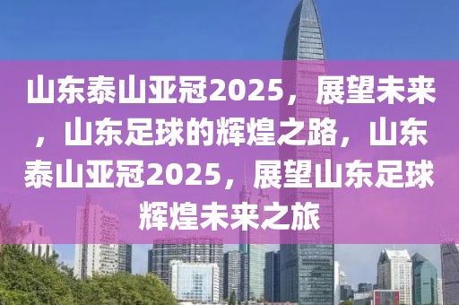 山東泰山亞冠2025，展望未來，山東足球的輝煌之路，山東泰山亞冠2025，展望山東足球輝煌未來之旅