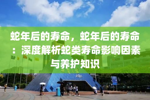 蛇年后的壽命，蛇年后的壽命：深度解析蛇類壽命影響因素與養(yǎng)護知識