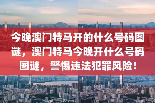 今晚澳門特馬開的什么號碼圖謎，澳門特馬今晚開什么號碼圖謎，警惕違法犯罪風險！