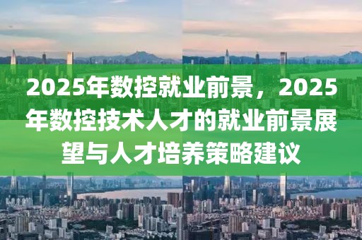 2025年數(shù)控就業(yè)前景，2025年數(shù)控技術(shù)人才的就業(yè)前景展望與人才培養(yǎng)策略建議