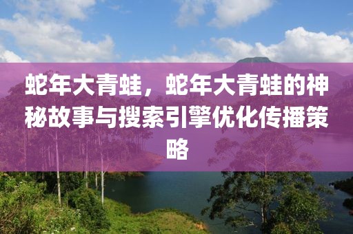 蛇年大青蛙，蛇年大青蛙的神秘故事與搜索引擎優(yōu)化傳播策略