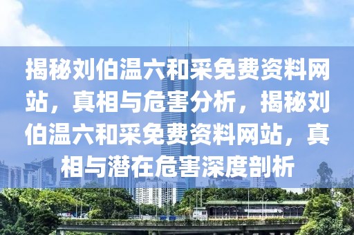 揭秘劉伯溫六和采免費資料網(wǎng)站，真相與危害分析，揭秘劉伯溫六和采免費資料網(wǎng)站，真相與潛在危害深度剖析