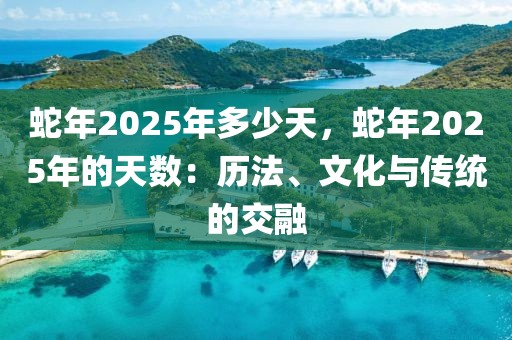 蛇年2025年多少天，蛇年2025年的天數(shù)：歷法、文化與傳統(tǒng)的交融