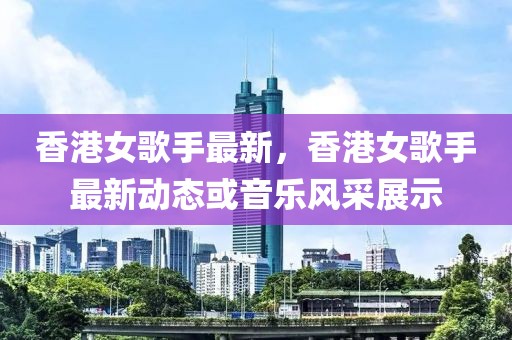 香港女歌手最新，香港女歌手最新動態(tài)或音樂風(fēng)采展示