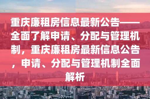 重慶廉租房信息最新公告——全面了解申請(qǐng)、分配與管理機(jī)制，重慶廉租房最新信息公告，申請(qǐng)、分配與管理機(jī)制全面解析