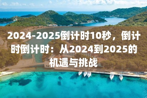 2024-2025倒計時10秒，倒計時倒計時：從2024到2025的機遇與挑戰(zhàn)