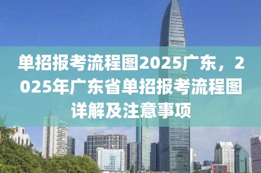 單招報(bào)考流程圖2025廣東，2025年廣東省單招報(bào)考流程圖詳解及注意事項(xiàng)