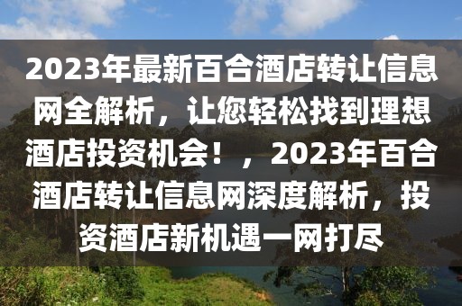 2023年最新百合酒店轉(zhuǎn)讓信息網(wǎng)全解析，讓您輕松找到理想酒店投資機(jī)會(huì)！，2023年百合酒店轉(zhuǎn)讓信息網(wǎng)深度解析，投資酒店新機(jī)遇一網(wǎng)打盡