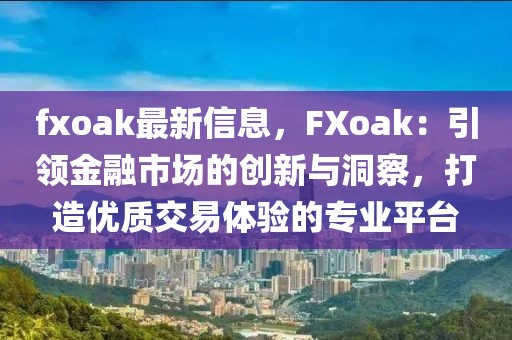 fxoak最新信息，F(xiàn)Xoak：引領金融市場的創(chuàng)新與洞察，打造優(yōu)質交易體驗的專業(yè)平臺