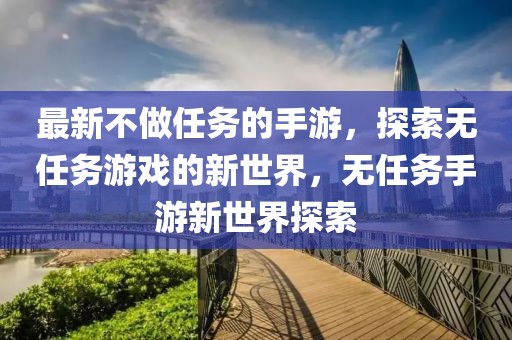 最新不做任務(wù)的手游，探索無任務(wù)游戲的新世界，無任務(wù)手游新世界探索