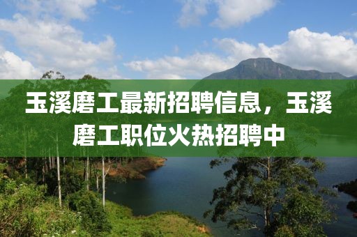 玉溪磨工最新招聘信息，玉溪磨工職位火熱招聘中