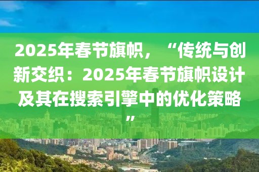 2025年春節(jié)旗幟，“傳統(tǒng)與創(chuàng)新交織：2025年春節(jié)旗幟設(shè)計及其在搜索引擎中的優(yōu)化策略”