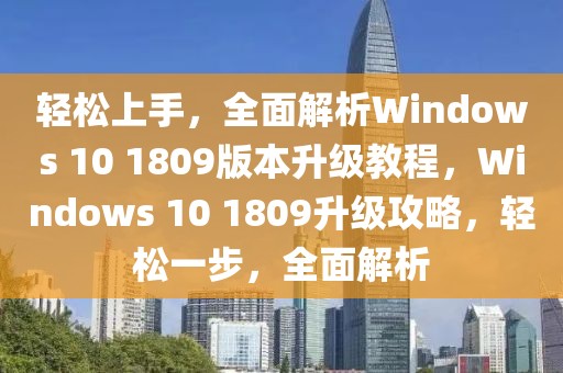 輕松上手，全面解析Windows 10 1809版本升級教程，Windows 10 1809升級攻略，輕松一步，全面解析