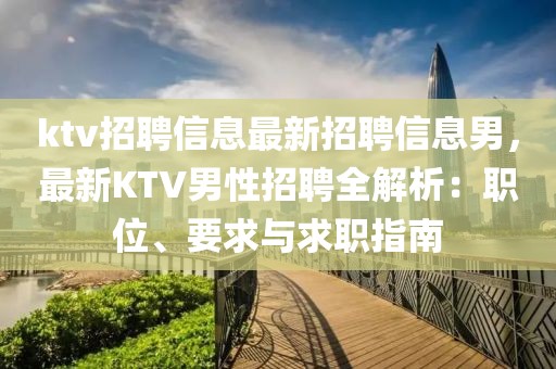 ktv招聘信息最新招聘信息男，最新KTV男性招聘全解析：職位、要求與求職指南