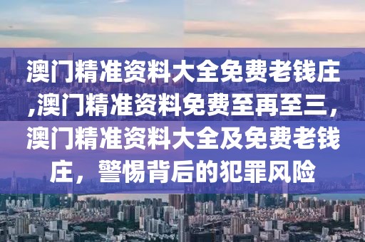 澳門精準資料大全免費老錢莊,澳門精準資料免費至再至三，澳門精準資料大全及免費老錢莊，警惕背后的犯罪風(fēng)險