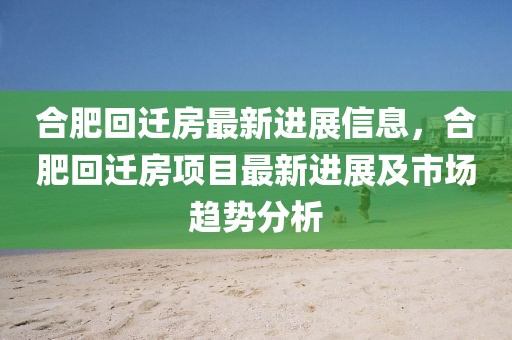 合肥回遷房最新進展信息，合肥回遷房項目最新進展及市場趨勢分析