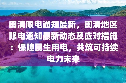 閩清限電通知最新，閩清地區(qū)限電通知最新動態(tài)及應對措施：保障民生用電，共筑可持續(xù)電力未來