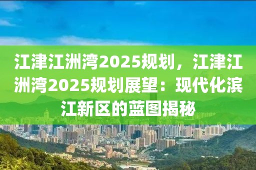 江津江洲灣2025規(guī)劃，江津江洲灣2025規(guī)劃展望：現(xiàn)代化濱江新區(qū)的藍(lán)圖揭秘