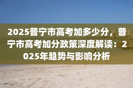 2025普寧市高考加多少分，普寧市高考加分政策深度解讀：2025年趨勢(shì)與影響分析