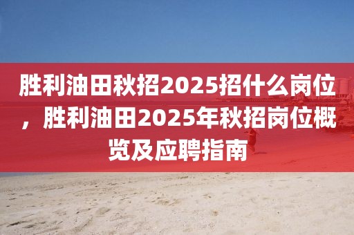 勝利油田秋招2025招什么崗位，勝利油田2025年秋招崗位概覽及應(yīng)聘指南