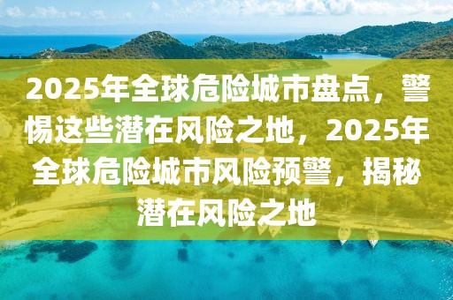 2025年全球危險(xiǎn)城市盤點(diǎn)，警惕這些潛在風(fēng)險(xiǎn)之地，2025年全球危險(xiǎn)城市風(fēng)險(xiǎn)預(yù)警，揭秘潛在風(fēng)險(xiǎn)之地