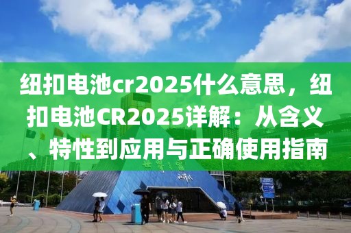 紐扣電池cr2025什么意思，紐扣電池CR2025詳解：從含義、特性到應(yīng)用與正確使用指南