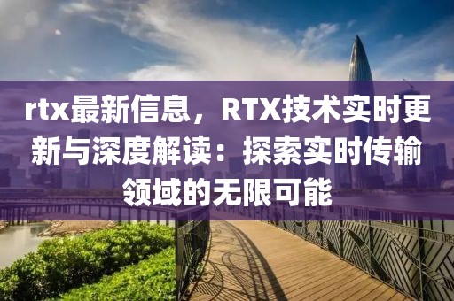 rtx最新信息，RTX技術實時更新與深度解讀：探索實時傳輸領域的無限可能