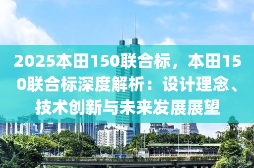 2025本田150聯(lián)合標，本田150聯(lián)合標深度解析：設計理念、技術創(chuàng)新與未來發(fā)展展望