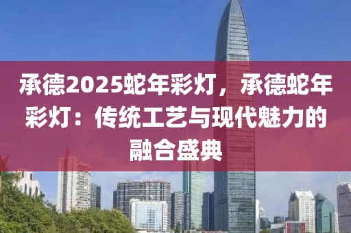 承德2025蛇年彩燈，承德蛇年彩燈：傳統(tǒng)工藝與現(xiàn)代魅力的融合盛典