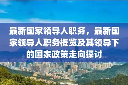 最新國家領導人職務，最新國家領導人職務概覽及其領導下的國家政策走向探討