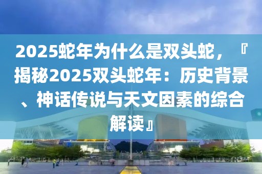 2025蛇年為什么是雙頭蛇，『揭秘2025雙頭蛇年：歷史背景、神話傳說與天文因素的綜合解讀』