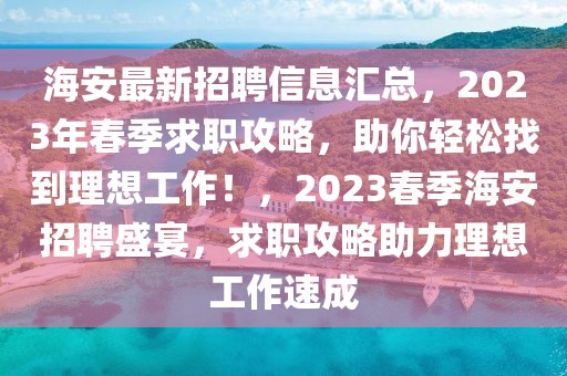 海安最新招聘信息匯總，2023年春季求職攻略，助你輕松找到理想工作！，2023春季海安招聘盛宴，求職攻略助力理想工作速成