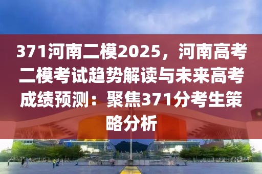 371河南二模2025，河南高考二?？荚囑厔?shì)解讀與未來高考成績(jī)預(yù)測(cè)：聚焦371分考生策略分析