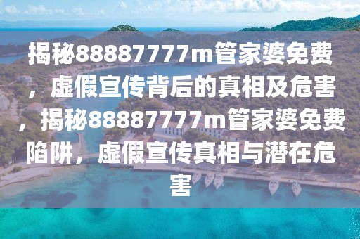 揭秘88887777m管家婆免費(fèi)，虛假宣傳背后的真相及危害，揭秘88887777m管家婆免費(fèi)陷阱，虛假宣傳真相與潛在危害