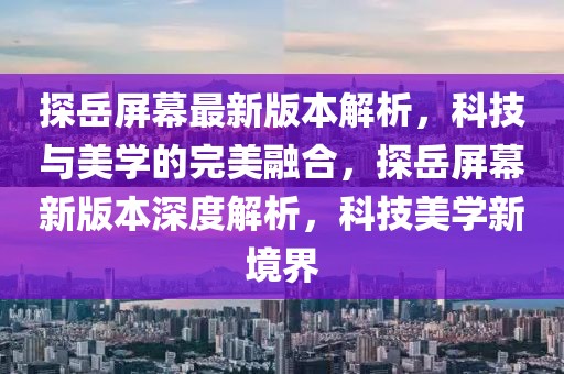 探岳屏幕最新版本解析，科技與美學(xué)的完美融合，探岳屏幕新版本深度解析，科技美學(xué)新境界