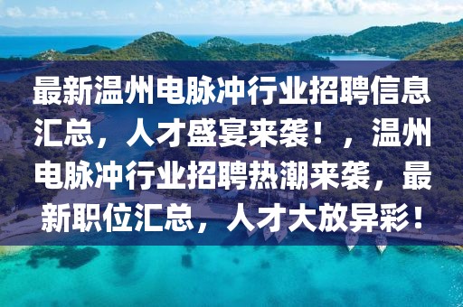 最新溫州電脈沖行業(yè)招聘信息匯總，人才盛宴來襲！，溫州電脈沖行業(yè)招聘熱潮來襲，最新職位匯總，人才大放異彩！