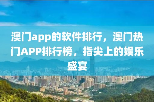 澳門app的軟件排行，澳門熱門APP排行榜，指尖上的娛樂盛宴