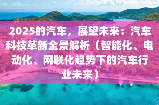 2025的汽車，展望未來：汽車科技革新全景解析（智能化、電動化、網(wǎng)聯(lián)化趨勢下的汽車行業(yè)未來）