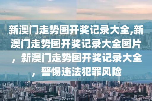 新澳門走勢圖開獎記錄大全,新澳門走勢圖開獎記錄大全圖片，新澳門走勢圖開獎記錄大全，警惕違法犯罪風險