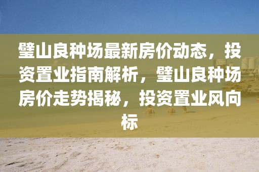 璧山良種場(chǎng)最新房?jī)r(jià)動(dòng)態(tài)，投資置業(yè)指南解析，璧山良種場(chǎng)房?jī)r(jià)走勢(shì)揭秘，投資置業(yè)風(fēng)向標(biāo)