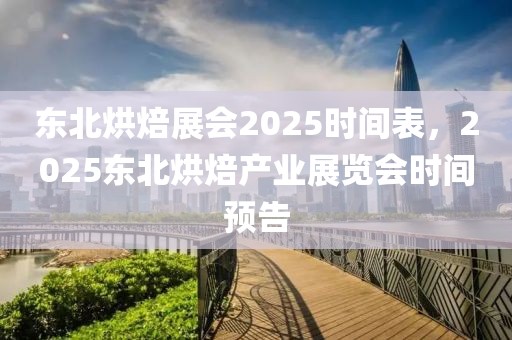 東北烘焙展會2025時間表，2025東北烘焙產(chǎn)業(yè)展覽會時間預(yù)告