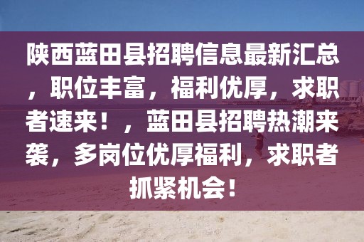 陜西藍田縣招聘信息最新匯總，職位豐富，福利優(yōu)厚，求職者速來！，藍田縣招聘熱潮來襲，多崗位優(yōu)厚福利，求職者抓緊機會！